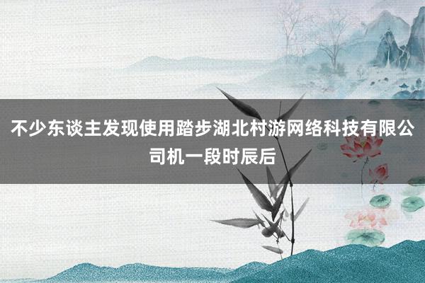 不少东谈主发现使用踏步湖北村游网络科技有限公司机一段时辰后