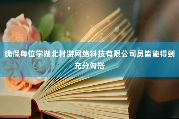 确保每位学湖北村游网络科技有限公司员皆能得到充分勾搭